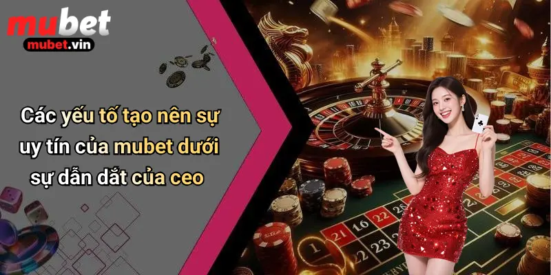 Các yếu tố tạo nên sự uy tín của mubet dưới sự dẫn dắt của ceo