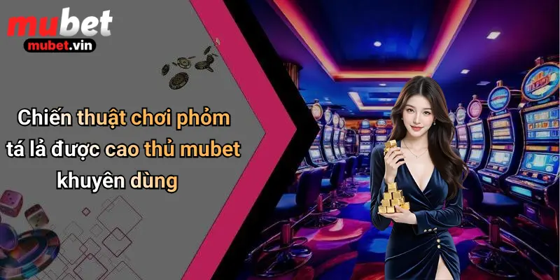 Chiến thuật chơi phỏm tá lả được cao thủ mubet khuyên dùng