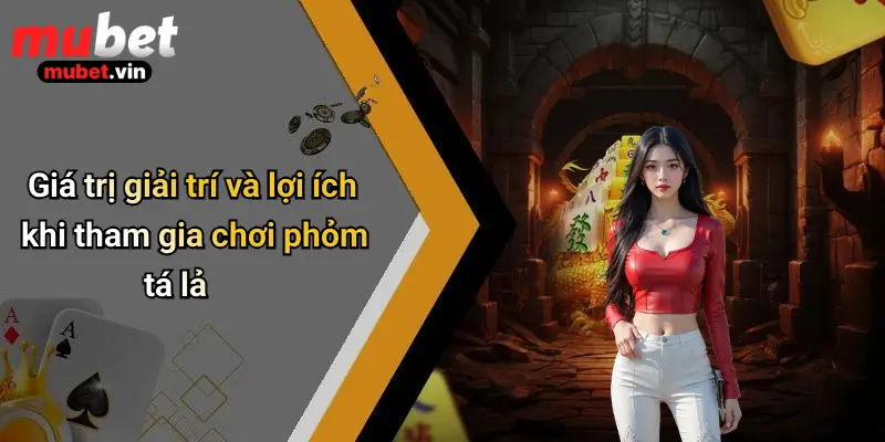Giá trị giải trí và lợi ích khi tham gia chơi phỏm tá lả