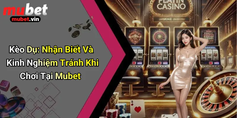 Kèo Dụ: Nhận Biết Và Kinh Nghiệm Tránh Khi Chơi Tại Mubet