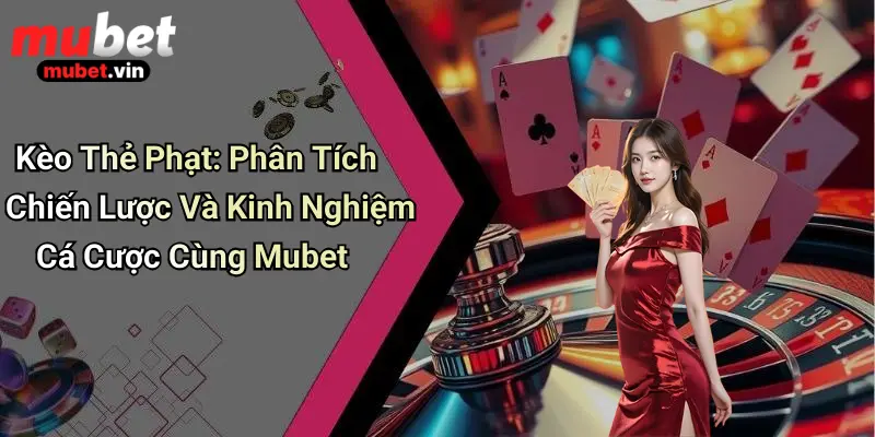 Kèo Thẻ Phạt: Phân Tích Chiến Lược Và Kinh Nghiệm Cá Cược Cùng Mubet